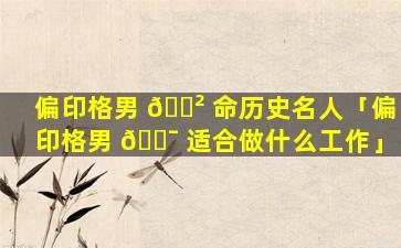 偏印格男 🌲 命历史名人「偏印格男 🐯 适合做什么工作」